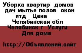 Уборка квартир ,домов ,дач,мытье полов -окон итд › Цена ­ 100 - Челябинская обл., Челябинск г. Услуги » Для дома   